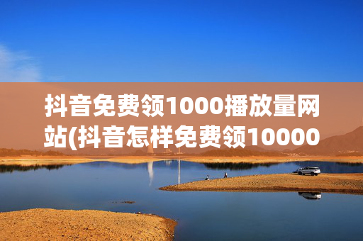 抖音免费领1000播放量网站(抖音怎样免费领10000播放量)-第1张图片-孟州市鸿昌木材加工厂