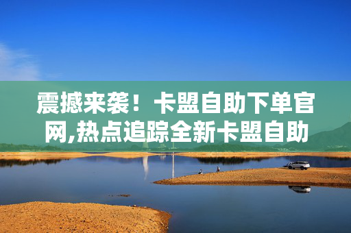 震撼来袭！卡盟自助下单官网,热点追踪全新卡盟自助下单平台，让购买更轻松更便捷！